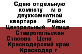 Сдаю отдельную комнату 12 м в двухкомнатной квартире.  › Район ­ Центральный › Улица ­ Ставропольская-Стасова › Цена ­ 7 000 - Краснодарский край, Краснодар г. Недвижимость » Квартиры аренда   